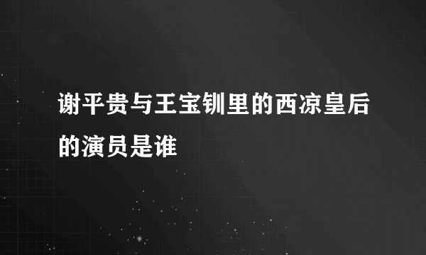 谢平贵与王宝钏里的西凉皇后的演员是谁