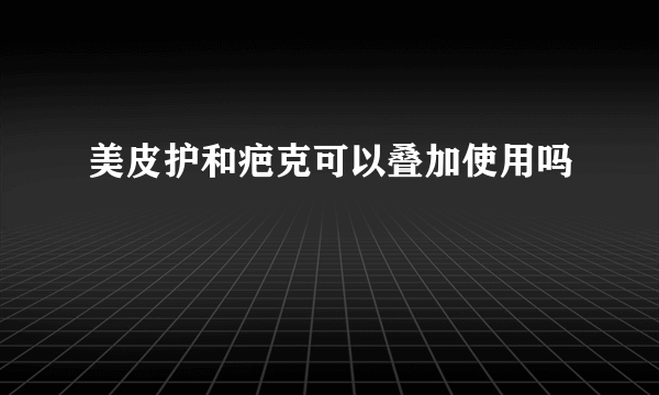 美皮护和疤克可以叠加使用吗