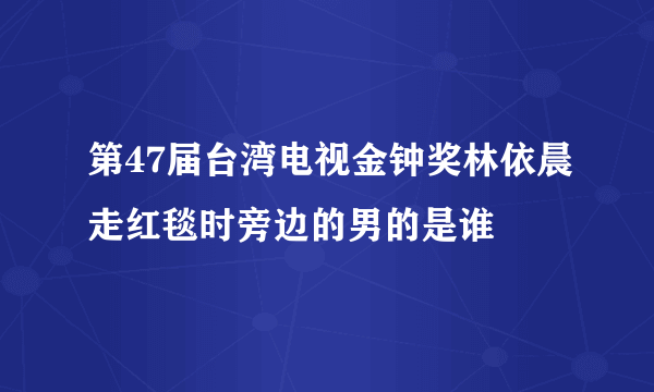 第47届台湾电视金钟奖林依晨走红毯时旁边的男的是谁