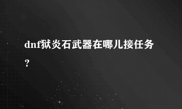 dnf狱炎石武器在哪儿接任务？