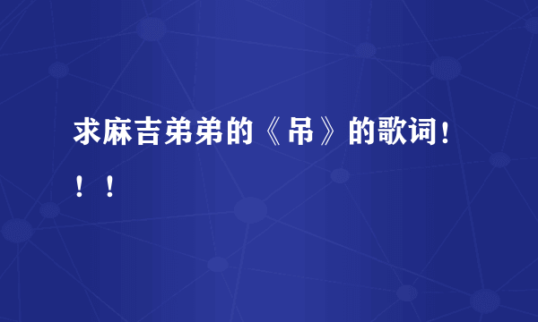 求麻吉弟弟的《吊》的歌词！！！