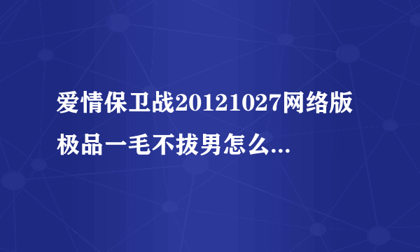 爱情保卫战20121027网络版极品一毛不拔男怎么搜没有呀