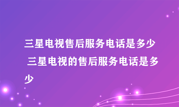 三星电视售后服务电话是多少 三星电视的售后服务电话是多少