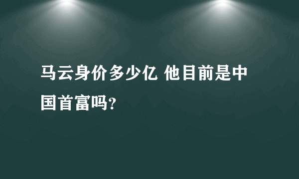 马云身价多少亿 他目前是中国首富吗？