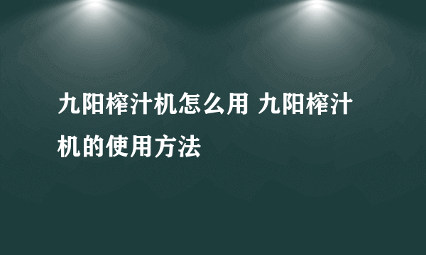 九阳榨汁机怎么用 九阳榨汁机的使用方法