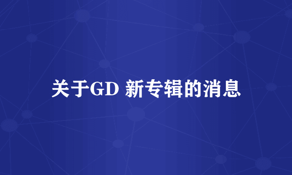 关于GD 新专辑的消息