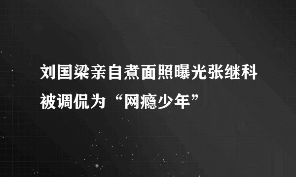 刘国梁亲自煮面照曝光张继科被调侃为“网瘾少年”