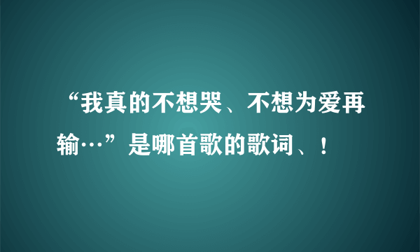 “我真的不想哭、不想为爱再输…”是哪首歌的歌词、！