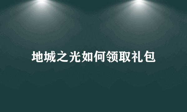 地城之光如何领取礼包