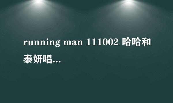 running man 111002 哈哈和泰妍唱的那首歌叫什么