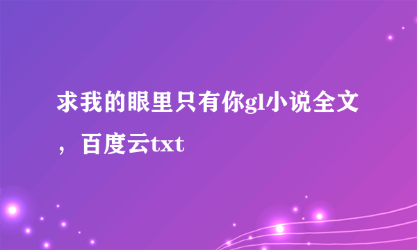 求我的眼里只有你gl小说全文，百度云txt