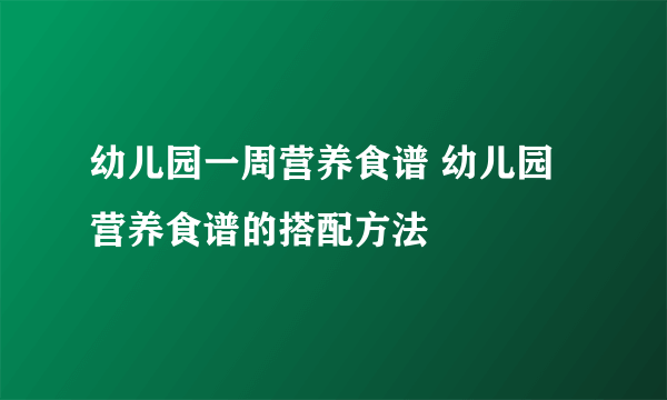 幼儿园一周营养食谱 幼儿园营养食谱的搭配方法