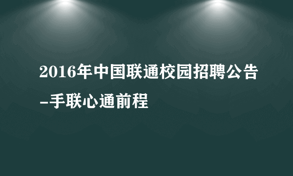 2016年中国联通校园招聘公告-手联心通前程