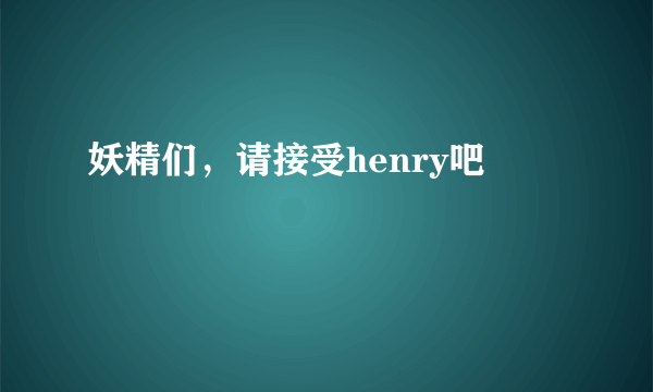 妖精们，请接受henry吧