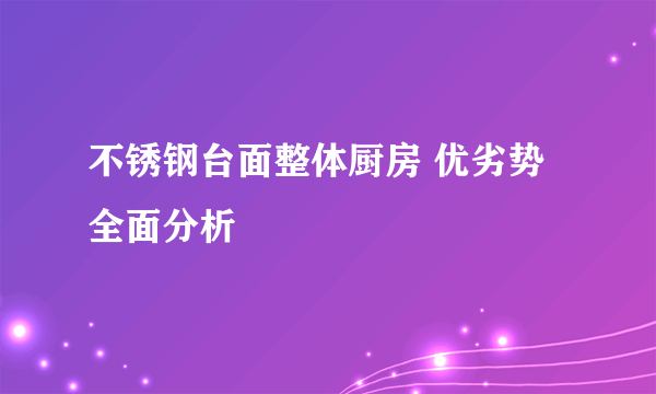 不锈钢台面整体厨房 优劣势全面分析