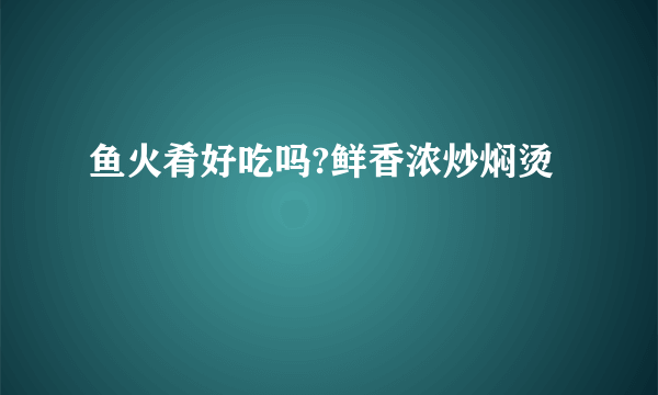 鱼火肴好吃吗?鲜香浓炒焖烫