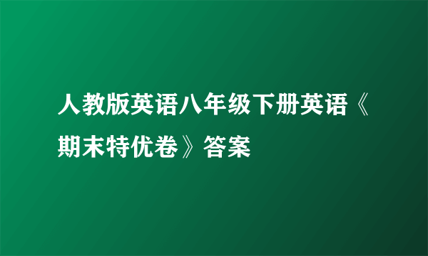 人教版英语八年级下册英语《期末特优卷》答案