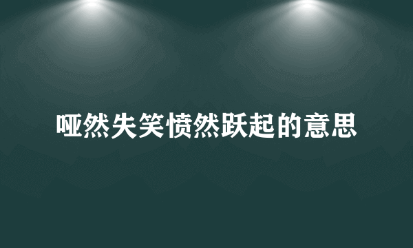 哑然失笑愤然跃起的意思