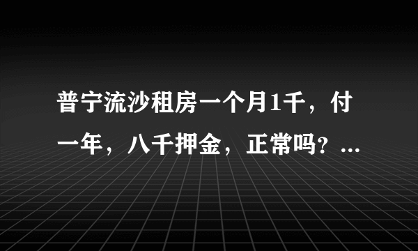 普宁流沙租房一个月1千，付一年，八千押金，正常吗？怎么看是不是真的房东，求经验