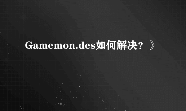 Gamemon.des如何解决？》