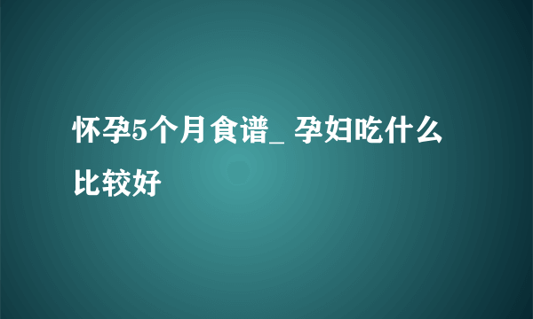 怀孕5个月食谱_ 孕妇吃什么比较好