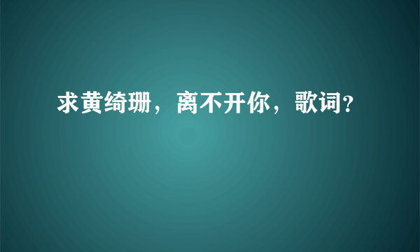 求黄绮珊，离不开你，歌词？