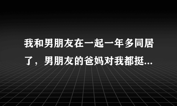 我和男朋友在一起一年多同居了，男朋友的爸妈对我都挺好，但是住在他家久了有些不好意思，有时候还会刻意