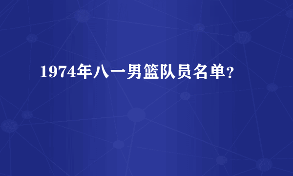 1974年八一男篮队员名单？