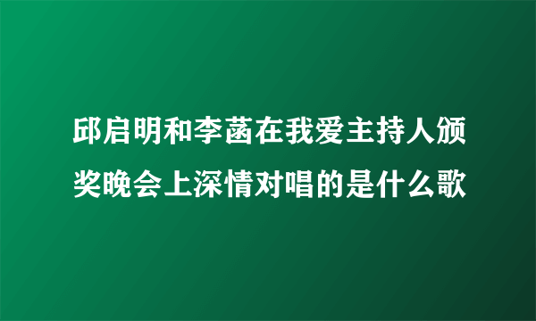 邱启明和李菡在我爱主持人颁奖晚会上深情对唱的是什么歌