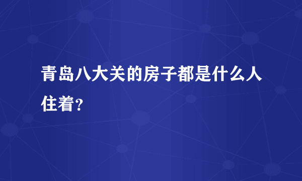 青岛八大关的房子都是什么人住着？