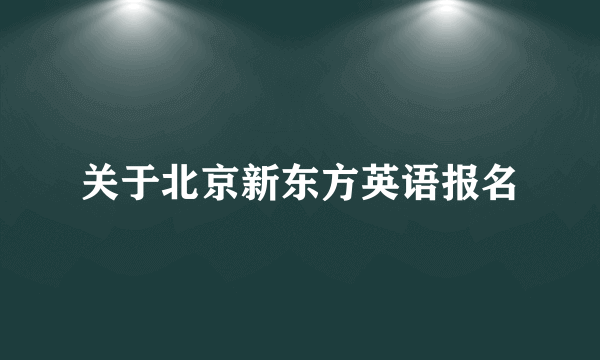 关于北京新东方英语报名