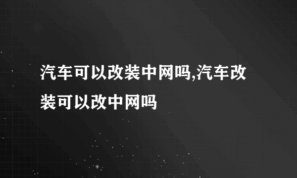 汽车可以改装中网吗,汽车改装可以改中网吗