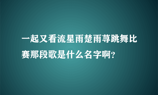 一起又看流星雨楚雨荨跳舞比赛那段歌是什么名字啊？