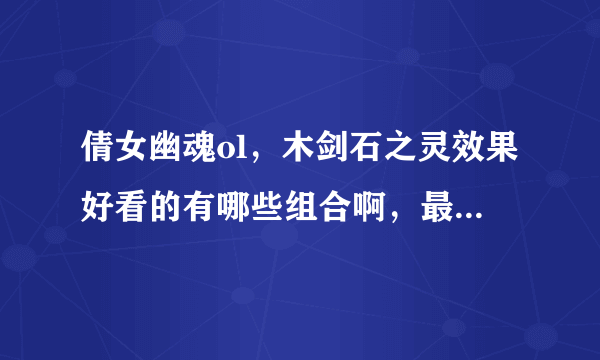 倩女幽魂ol，木剑石之灵效果好看的有哪些组合啊，最好有截图