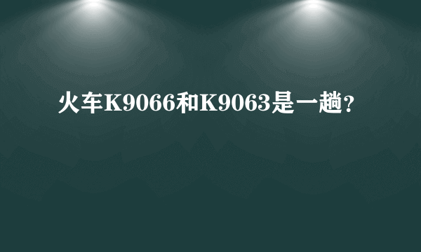 火车K9066和K9063是一趟？