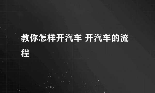 教你怎样开汽车 开汽车的流程