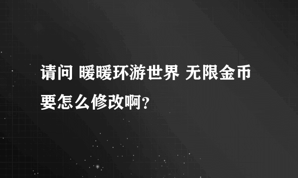 请问 暖暖环游世界 无限金币要怎么修改啊？