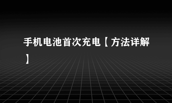 手机电池首次充电【方法详解】