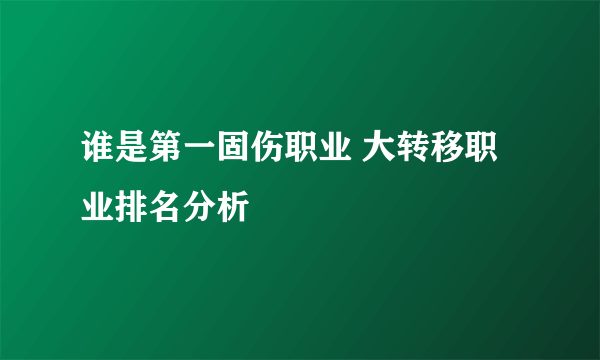 谁是第一固伤职业 大转移职业排名分析