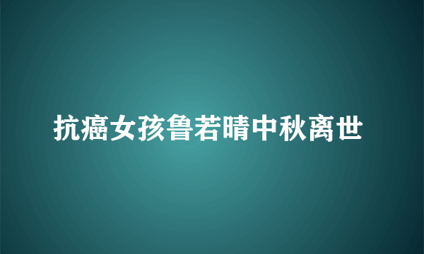 抗癌女孩鲁若晴中秋离世 