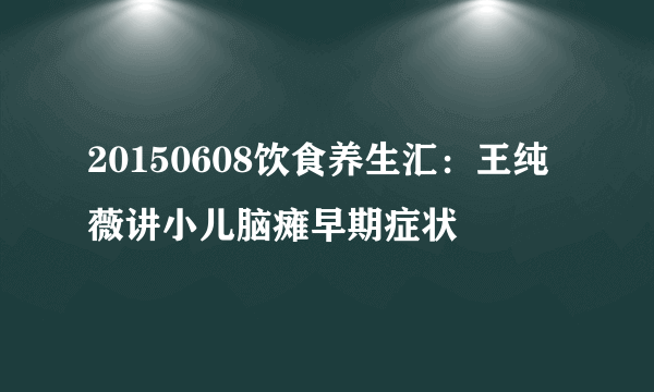 20150608饮食养生汇：王纯薇讲小儿脑瘫早期症状