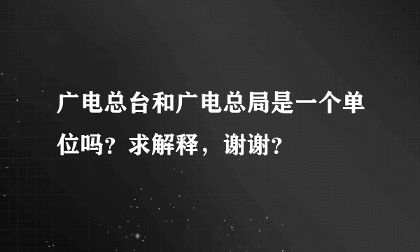 广电总台和广电总局是一个单位吗？求解释，谢谢？