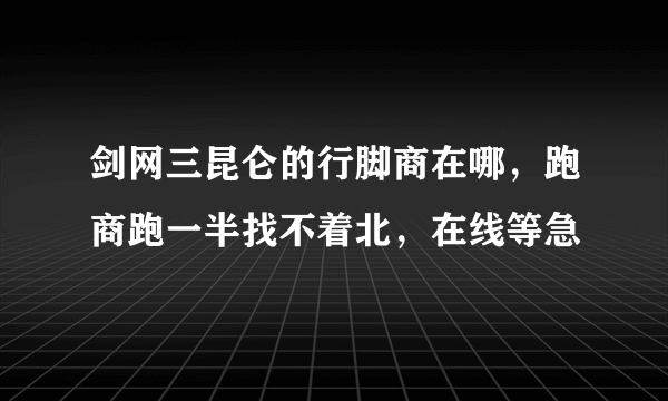 剑网三昆仑的行脚商在哪，跑商跑一半找不着北，在线等急