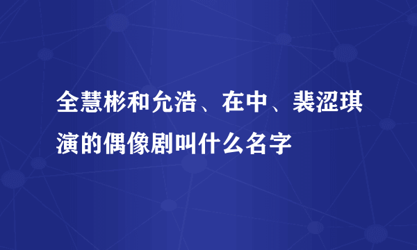 全慧彬和允浩、在中、裴涩琪演的偶像剧叫什么名字