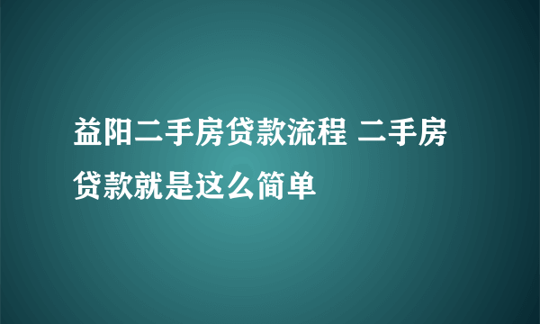 益阳二手房贷款流程 二手房贷款就是这么简单