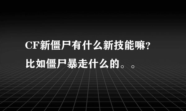 CF新僵尸有什么新技能嘛？ 比如僵尸暴走什么的。。