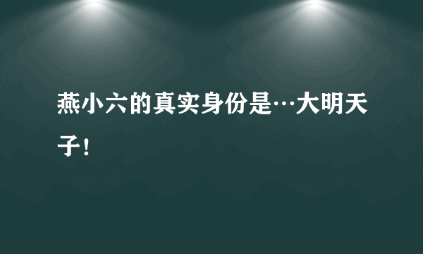 燕小六的真实身份是…大明天子！