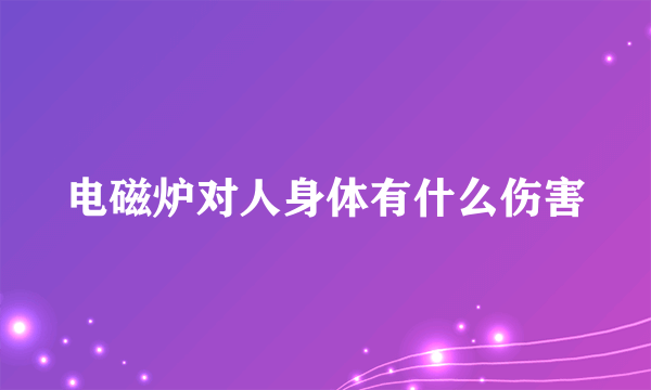 电磁炉对人身体有什么伤害