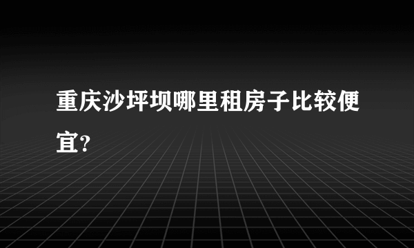 重庆沙坪坝哪里租房子比较便宜？