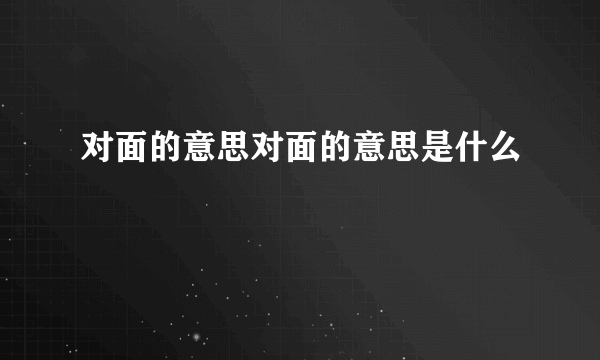 对面的意思对面的意思是什么